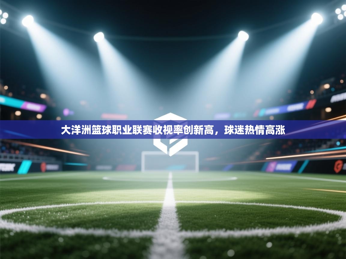 大洋洲篮球职业联赛收视率创新高，球迷热情高涨  第2张