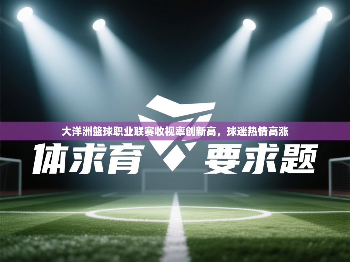 大洋洲篮球职业联赛收视率创新高，球迷热情高涨